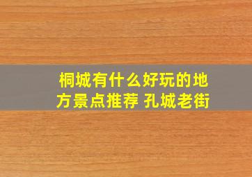 桐城有什么好玩的地方景点推荐 孔城老街